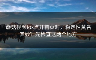 蘑菇视频ios点开首页时，稳定性莫名其妙？先检查这两个地方