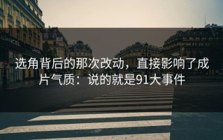 选角背后的那次改动，直接影响了成片气质：说的就是91大事件