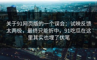 关于91网页版的一个误会：试映反馈太两极，最终只能折中，91吃瓜在这里其实也埋了伏笔