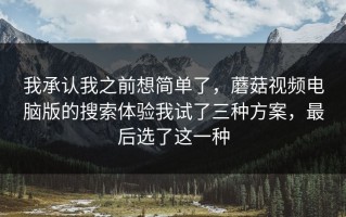 我承认我之前想简单了，蘑菇视频电脑版的搜索体验我试了三种方案，最后选了这一种