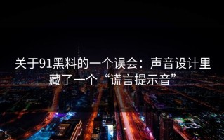 关于91黑料的一个误会：声音设计里藏了一个“谎言提示音”