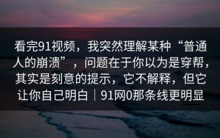 看完91视频，我突然理解某种“普通人的崩溃”，问题在于你以为是穿帮，其实是刻意的提示，它不解释，但它让你自己明白｜91网0那条线更明显