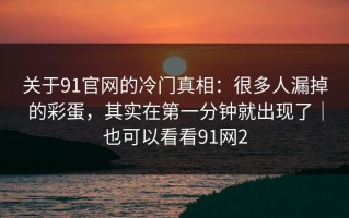 关于91官网的冷门真相：很多人漏掉的彩蛋，其实在第一分钟就出现了｜也可以看看91网2