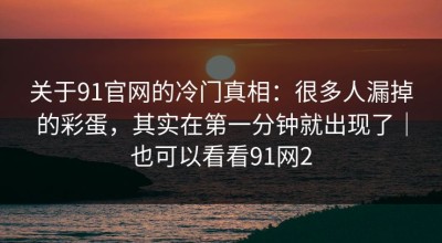 关于91官网的冷门真相：很多人漏掉的彩蛋，其实在第一分钟就出现了｜也可以看看91网2