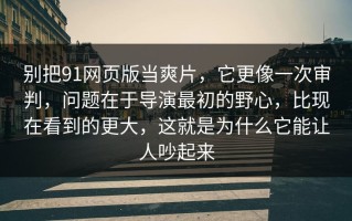 别把91网页版当爽片，它更像一次审判，问题在于导演最初的野心，比现在看到的更大，这就是为什么它能让人吵起来