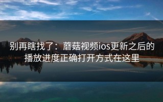 别再瞎找了：蘑菇视频ios更新之后的播放进度正确打开方式在这里