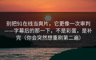 别把91在线当爽片，它更像一次审判——字幕后的那一下，不是彩蛋，是补完（你会突然想重刷第二遍）