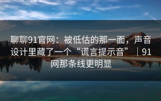 聊聊91官网：被低估的那一面，声音设计里藏了一个“谎言提示音”｜91网那条线更明显