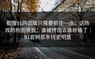 看懂91网页版只需要抓住一点：这场戏的构图很狠：谁被挤出去谁就输了｜91官网那条线更明显