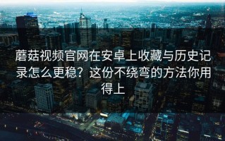 蘑菇视频官网在安卓上收藏与历史记录怎么更稳？这份不绕弯的方法你用得上