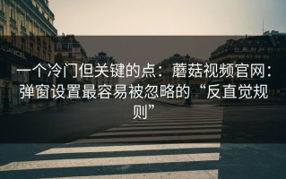 一个冷门但关键的点：蘑菇视频官网：弹窗设置最容易被忽略的“反直觉规则”