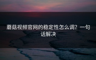 蘑菇视频官网的稳定性怎么调？一句话解决