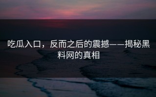 吃瓜入口，反而之后的震撼——揭秘黑料网的真相