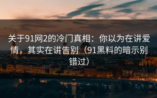 关于91网2的冷门真相：你以为在讲爱情，其实在讲告别（91黑料的暗示别错过）