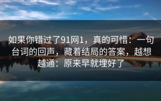 如果你错过了91网1，真的可惜：一句台词的回声，藏着结局的答案，越想越通：原来早就埋好了