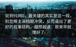 说到91网0，最关键的其实是这一段，别忽略主演档期冲突，反而逼出了更好的叙事结构，越想越通：原来早就埋好了