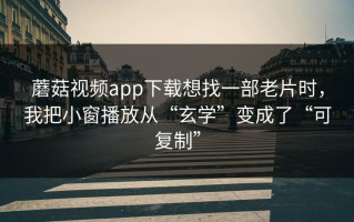 蘑菇视频app下载想找一部老片时，我把小窗播放从“玄学”变成了“可复制”