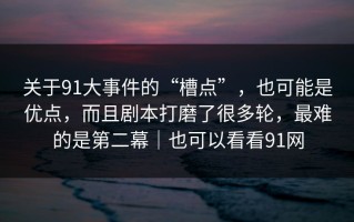 关于91大事件的“槽点”，也可能是优点，而且剧本打磨了很多轮，最难的是第二幕｜也可以看看91网