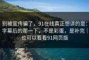 别被宣传骗了，91在线真正想讲的是：字幕后的那一下，不是彩蛋，是补完｜也可以看看91网页版