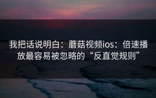 我把话说明白：蘑菇视频ios：倍速播放最容易被忽略的“反直觉规则”