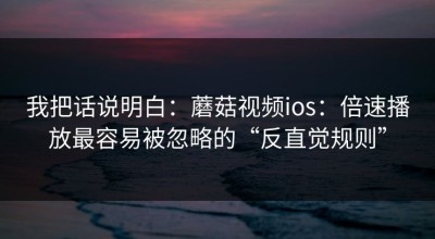 我把话说明白：蘑菇视频ios：倍速播放最容易被忽略的“反直觉规则”