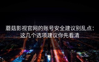 蘑菇影视官网的账号安全建议别乱点：这几个选项建议你先看清