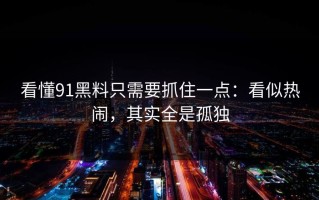 看懂91黑料只需要抓住一点：看似热闹，其实全是孤独