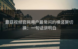 蘑菇视频官网用户最常问的横竖屏切换：一句话讲明白