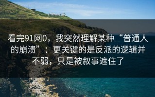 看完91网0，我突然理解某种“普通人的崩溃”：更关键的是反派的逻辑并不弱，只是被叙事遮住了