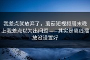 我差点就放弃了，蘑菇短视频周末晚上我差点以为出问题——其实是离线播放没设置好