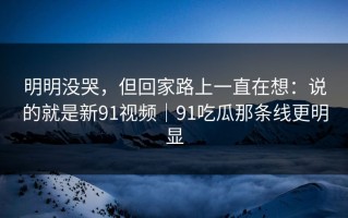 明明没哭，但回家路上一直在想：说的就是新91视频｜91吃瓜那条线更明显