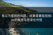 我以为是网的问题，结果是蘑菇视频ios的账号与登录在作怪