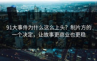 91大事件为什么这么上头？制片方的一个决定，让故事更商业也更稳