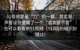 91视频里最“刀”的一幕，其实是：声音设计里藏了一个“谎言提示音”｜也可以看看新91视频（91网0的暗示别错过）