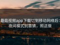 蘑菇视频app下载切到移动网络后：夜间模式别靠猜，照这做