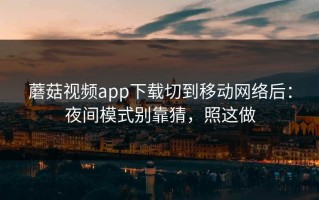 蘑菇视频app下载切到移动网络后：夜间模式别靠猜，照这做