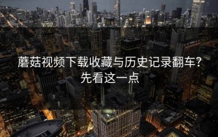 蘑菇视频下载收藏与历史记录翻车？先看这一点