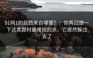 91网1的后劲来自哪里？：你再回想一下这类题材最难拍的点，它居然躲过去了