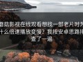 蘑菇影视在线观看想找一部老片时为什么倍速播放变慢？我按安卓思路排查了一遍