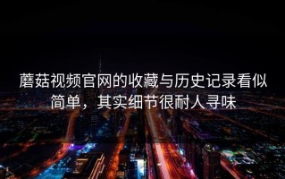 蘑菇视频官网的收藏与历史记录看似简单，其实细节很耐人寻味