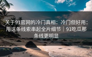 关于91官网的冷门真相：冷门但好用：用这条线索串起全片细节｜91吃瓜那条线更明显