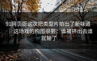 91网页版这次把类型片拍出了新味道 ｜ 这场戏的构图很狠：谁被挤出去谁就输了