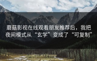 蘑菇影视在线观看朋友推荐后，我把夜间模式从“玄学”变成了“可复制”