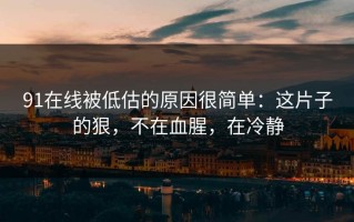 91在线被低估的原因很简单：这片子的狠，不在血腥，在冷静