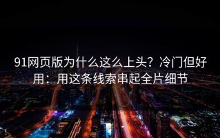 91网页版为什么这么上头？冷门但好用：用这条线索串起全片细节