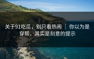 关于91吃瓜，别只看热闹 ｜ 你以为是穿帮，其实是刻意的提示