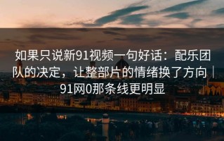 如果只说新91视频一句好话：配乐团队的决定，让整部片的情绪换了方向｜91网0那条线更明显