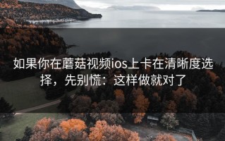 如果你在蘑菇视频ios上卡在清晰度选择，先别慌：这样做就对了