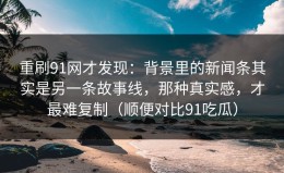 重刷91网才发现：背景里的新闻条其实是另一条故事线，那种真实感，才最难复制（顺便对比91吃瓜）