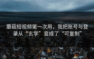 蘑菇短视频第一次用，我把账号与登录从“玄学”变成了“可复制”